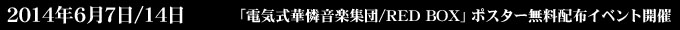 2014年6月7日/14日 「電気式華憐音楽集団/RED BOX」ポスター無料配布イベント開催
